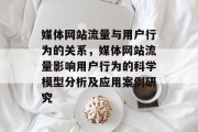 媒体网站流量与用户行为的关系,媒体网站流量影响用户行为的科学模型分析及应用案例研究 媒体网站流量与用户行为的关系,媒体网站流量影响用户行为的科学模型分析及应用案例研究