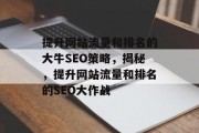 提升网站流量和排名的大牛SEO策略,揭秘,提升网站流量和排名的SEO大作战 提升网站流量和排名的大牛SEO策略,揭秘,提升网站流量和排名的SEO大作战