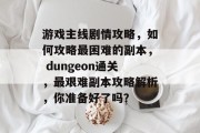 游戏主线剧情攻略,如何攻略最困难的副本, dungeon通关,最艰难副本攻略解析,你准备好了吗? 游戏主线剧情攻略,如何攻略最困难的副本, dungeon通关,最艰难副本攻略解析,你准备好了吗?