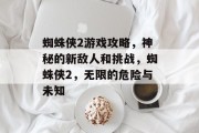 蜘蛛侠2游戏攻略,神秘的新敌人和挑战,蜘蛛侠2,无限的危险与未知 蜘蛛侠2游戏攻略,神秘的新敌人和挑战,蜘蛛侠2,无限的危险与未知
