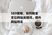 SEO策略,如何精准定位网站关键词,提升网站排名 SEO策略,如何精准定位网站关键词,提升网站排名