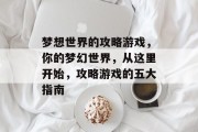 梦想世界的攻略游戏,你的梦幻世界,从这里开始,攻略游戏的五大指南 梦想世界的攻略游戏,你的梦幻世界,从这里开始,攻略游戏的五大指南