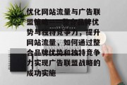 优化网站流量与广告联盟策略——整合品牌优势与独特竞争力，提升网站流量，如何通过整合品牌优势和独特竞争力实现广告联盟战略的成功实施