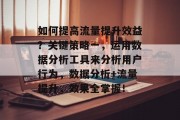 如何提高流量提升效益？关键策略一，运用数据分析工具来分析用户行为，数据分析+流量提升，效果全掌握！
