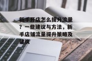 新手开店怎么提升流量?一些建议与方法,新手店铺流量提升策略及建议 新手开店怎么提升流量?一些建议与方法,新手店铺流量提升策略及建议