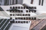 头条搜索流量查询网站的实战指南,搜索引擎优化(SEO)实战指南,如何精准获取流量并提高网站排名? 头条搜索流量查询网站的实战指南,搜索引擎优化(SEO)实战指南,如何精准获取流量并提高网站排名?
