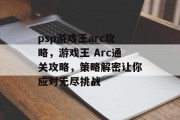 psp游戏王arc攻略,游戏王 Arc通关攻略,策略解密让你应对无尽挑战 psp游戏王arc攻略,游戏王 Arc通关攻略,策略解密让你应对无尽挑战