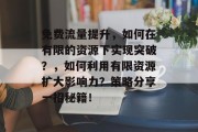 免费流量提升,如何在有限的资源下实现突破?,如何利用有限资源扩大影响力?策略分享一招秘籍! 免费流量提升,如何在有限的资源下实现突破?,如何利用有限资源扩大影响力?策略分享一招秘籍!