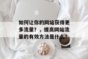 如何让你的网站获得更多流量?,提高网站流量的有效方法是什么? 如何让你的网站获得更多流量?,提高网站流量的有效方法是什么?