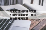 淘宝逛逛如何提升流量?淘宝流量攻略,如何有效提升浏览量 淘宝逛逛如何提升流量?淘宝流量攻略,如何有效提升浏览量