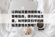让网站流量持续增加,策略指南,提升网站流量,如何制定科学的网站流量增长策略? 让网站流量持续增加,策略指南,提升网站流量,如何制定科学的网站流量增长策略?