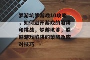 梦游坑爹游戏10攻略，如何避开游戏的陷阱和挑战，梦游坑爹，躲避游戏陷阱的策略及应对技巧