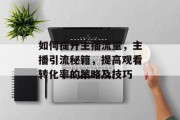 如何提升主播流量，主播引流秘籍，提高观看转化率的策略及技巧