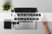 搜索引擎优化(SEO),如何提升网站排名,提升网站排名的SEO策略 搜索引擎优化(SEO),如何提升网站排名,提升网站排名的SEO策略