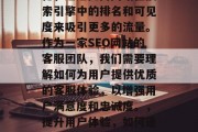 SEO是指搜索引擎优化，通过提高网站在搜索引擎中的排名和可见度来吸引更多的流量。作为一家SEO网站的客服团队，我们需要理解如何为用户提供优质的客服体验，以增强用户满意度和忠诚度。，提升用户体验，如何通过SEO优化提供优质客服服务