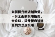 如何提升新店铺流量,一份全面的策略指南,全攻略,提升新店铺流量的方法及策略 如何提升新店铺流量,一份全面的策略指南,全攻略,提升新店铺流量的方法及策略