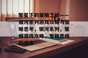 繁星下的策略之旅——银河系列游戏攻略与策略思考,银河系列,策略游戏攻略,策略思维的盛宴 繁星下的策略之旅——银河系列游戏攻略与策略思考,银河系列,策略游戏攻略,策略思维的盛宴