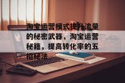 淘宝运营模式提升流量的秘密武器,淘宝运营秘籍,提高转化率的五招秘法 淘宝运营模式提升流量的秘密武器,淘宝运营秘籍,提高转化率的五招秘法