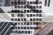 在如今这个互联网时代,发布作品已经成为企业和个人发展的重要途径。然而,在提升作品的流量方面,是否可以从以下几方面入手呢?如何有效提高网站和APP作品的流量? 在如今这个互联网时代,发布作品已经成为企业和个人发展的重要途径。然而,在提升作品的流量方面,是否可以从以下几方面入手呢?如何有效提高网站和APP作品的流量?