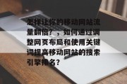 怎样让你的移动网站流量翻倍？，如何通过调整网页布局和使用关键词提高移动网站的搜索引擎排名？