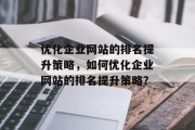 优化企业网站的排名提升策略,如何优化企业网站的排名提升策略? 优化企业网站的排名提升策略,如何优化企业网站的排名提升策略?
