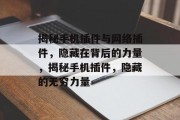 揭秘手机插件与网络插件,隐藏在背后的力量,揭秘手机插件,隐藏的无穷力量 揭秘手机插件与网络插件,隐藏在背后的力量,揭秘手机插件,隐藏的无穷力量