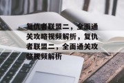 复仇者联盟二,全面通关攻略视频解析,复仇者联盟二,全面通关攻略视频解析 复仇者联盟二,全面通关攻略视频解析,复仇者联盟二,全面通关攻略视频解析