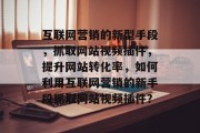 互联网营销的新型手段,抓取网站视频插件,提升网站转化率,如何利用互联网营销的新手段抓取网站视频插件? 互联网营销的新型手段,抓取网站视频插件,提升网站转化率,如何利用互联网营销的新手段抓取网站视频插件?