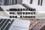 揭秘免费查网站流量的网站,轻松掌握网站流量数据,助力网站优化! 揭秘免费查网站流量的网站,轻松掌握网站流量数据,助力网站优化!
