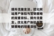 提升流量主法，优化网站用户体验与营销策略的双重目标，提升流量主，优化用户体验与营销策略的双重目标