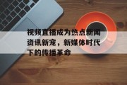 视频直播成为热点新闻资讯新宠，新媒体时代下的传播革命