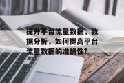 提升平台流量数据,数据分析,如何提高平台流量数据的准确性? 提升平台流量数据,数据分析,如何提高平台流量数据的准确性?