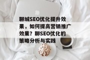 聊城SEO优化提升效果,如何提高营销推广效果?聊SEO优化的策略分析与实践 聊城SEO优化提升效果,如何提高营销推广效果?聊SEO优化的策略分析与实践