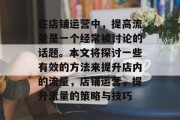在店铺运营中,提高流量是一个经常被讨论的话题。本文将探讨一些有效的方法来提升店内的流量,店铺运营,提升流量的策略与技巧 在店铺运营中,提高流量是一个经常被讨论的话题。本文将探讨一些有效的方法来提升店内的流量,店铺运营,提升流量的策略与技巧