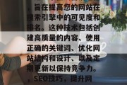 SEO(搜索引擎优化)是一个在线营销过程,旨在提高您的网站在搜索引擎中的可见度和排名。这种技术包括创建高质量的内容、使用正确的关键词、优化网站结构和设计、以及定期更新以保持竞争力。,SEO技巧,提升网站可见度与排名的关键要素 SEO(搜索引擎优化)是一个在线营销过程,旨在提高您的网站在搜索引擎中的可见度和排名。这种技术包括创建高质量的内容、使用正确的关键词、优化网站结构和设计、以及定期更新以保持竞争力。,SEO技巧,提升网站可见度与排名的关键要素