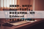 深度解析,如何在Videocast平台搭建自定义的网站,如何在Videocast平台上搭建自己的网站?