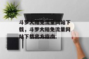 斗罗大陆免流量网站下载,斗罗大陆免流量网站下载官方指南 斗罗大陆免流量网站下载,斗罗大陆免流量网站下载官方指南