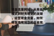 现金流量网站,从商业模式到财务规划的关键,运营现金流量,如何明智地规划您的企业现金流? 现金流量网站,从商业模式到财务规划的关键,运营现金流量,如何明智地规划您的企业现金流?
