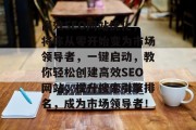 高效SEO网站优化,将你从零开始变为市场领导者,一键启动,教你轻松创建高效SEO网站,提升搜索引擎排名,成为市场领导者! 高效SEO网站优化,将你从零开始变为市场领导者,一键启动,教你轻松创建高效SEO网站,提升搜索引擎排名,成为市场领导者!