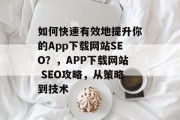 如何快速有效地提升你的App下载网站SEO?,APP下载网站 SEO攻略,从策略到技术 如何快速有效地提升你的App下载网站SEO?,APP下载网站 SEO攻略,从策略到技术