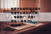 电商平台如何通过提升流量平台提高转化率?,电商推广: 流量+转化 = 提高 ROI的攻略 电商平台如何通过提升流量平台提高转化率?,电商推广: 流量+转化 = 提高 ROI的攻略