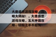 大唐盛世游戏攻略,攻略大揭秘!,大唐盛世游戏攻略,五大神器攻略,轻松上手不后悔! 大唐盛世游戏攻略,攻略大揭秘!,大唐盛世游戏攻略,五大神器攻略,轻松上手不后悔!