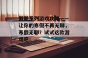 假期系列游戏攻略——让你的寒假不再无聊,寒假无聊?试试这款游戏吧! 假期系列游戏攻略——让你的寒假不再无聊,寒假无聊?试试这款游戏吧!