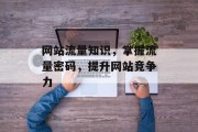 网站流量知识,掌握流量密码,提升网站竞争力 网站流量知识,掌握流量密码,提升网站竞争力