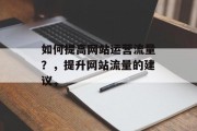 如何提高网站运营流量?,提升网站流量的建议, 如何提高网站运营流量?,提升网站流量的建议,