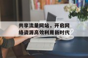 共享流量网站,开启网络资源高效利用新时代 共享流量网站,开启网络资源高效利用新时代