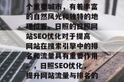 日照作为中国北方的一个重要城市,有着丰富的自然风光和独特的地理位置。日照的日照网站SEO优化对于提高网站在搜索引擎中的排名和流量具有重要作用。,日照SEO优化,提升网站流量与排名的关键要素 日照作为中国北方的一个重要城市,有着丰富的自然风光和独特的地理位置。日照的日照网站SEO优化对于提高网站在搜索引擎中的排名和流量具有重要作用。,日照SEO优化,提升网站流量与排名的关键要素