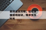 萌孩通关攻略,轻松掌握游戏秘诀,畅享快乐时光 萌孩通关攻略,轻松掌握游戏秘诀,畅享快乐时光