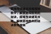 困难传说通关攻略视频教学，解锁游戏胜利的秘诀，困难传说通关攻略，解锁游戏胜利的秘诀教学视频