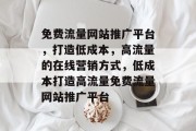 免费流量网站推广平台,打造低成本,高流量的在线营销方式,低成本打造高流量免费流量网站推广平台 免费流量网站推广平台,打造低成本,高流量的在线营销方式,低成本打造高流量免费流量网站推广平台